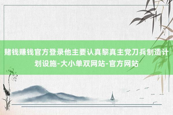 赌钱赚钱官方登录他主要认真黎真主党刀兵制造计划设施-大小单双网站-官方网站