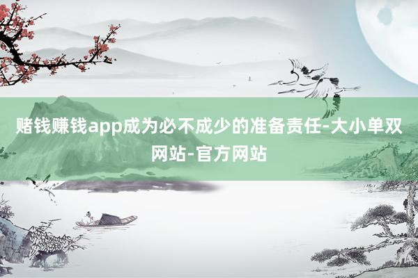 赌钱赚钱app成为必不成少的准备责任-大小单双网站-官方网站