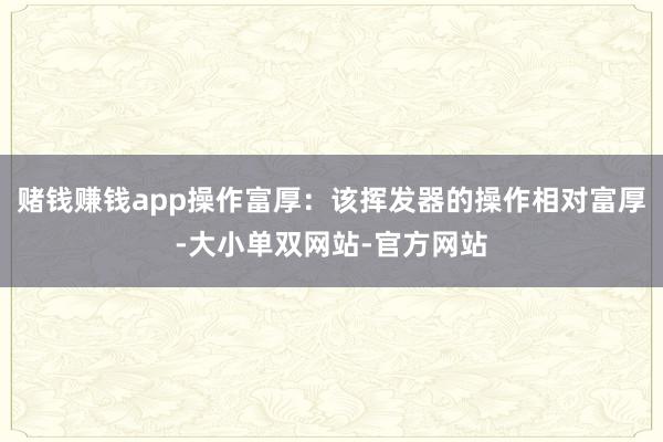 赌钱赚钱app操作富厚：该挥发器的操作相对富厚-大小单双网站-官方网站