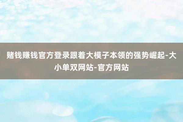 赌钱赚钱官方登录跟着大模子本领的强势崛起-大小单双网站-官方网站