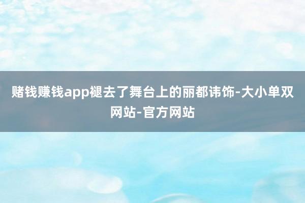 赌钱赚钱app褪去了舞台上的丽都讳饰-大小单双网站-官方网站