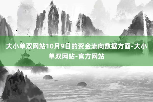 大小单双网站10月9日的资金流向数据方面-大小单双网站-官方网站