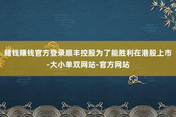 赌钱赚钱官方登录顺丰控股为了能胜利在港股上市-大小单双网站-官方网站