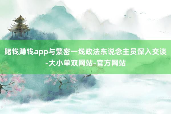 赌钱赚钱app与繁密一线政法东说念主员深入交谈-大小单双网站-官方网站