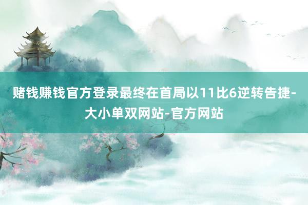 赌钱赚钱官方登录最终在首局以11比6逆转告捷-大小单双网站-官方网站