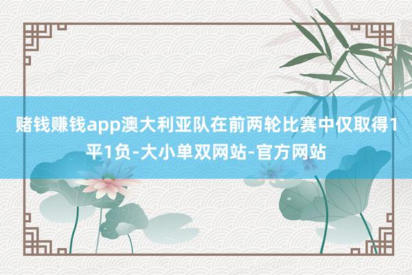 赌钱赚钱app澳大利亚队在前两轮比赛中仅取得1平1负-大小单双网站-官方网站