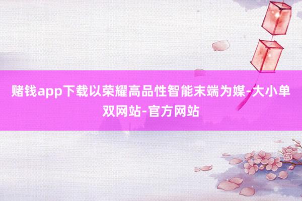 赌钱app下载　　以荣耀高品性智能末端为媒-大小单双网站-官方网站