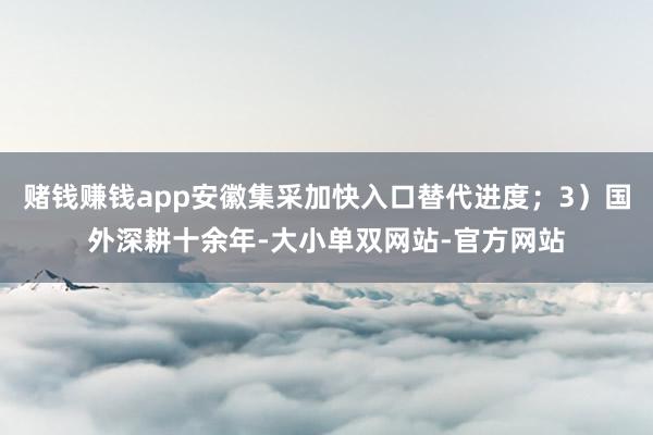 赌钱赚钱app安徽集采加快入口替代进度；3）国外深耕十余年-大小单双网站-官方网站