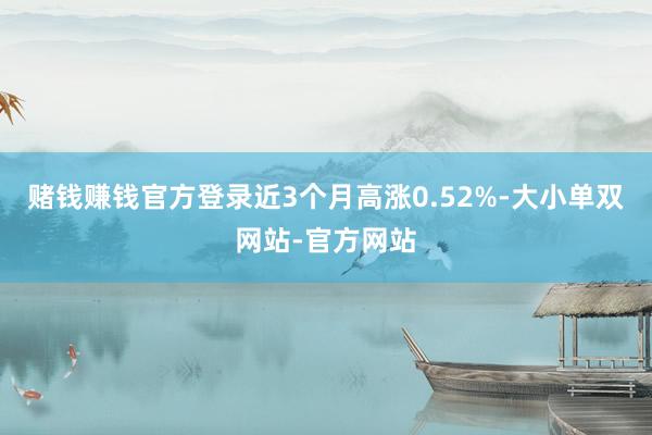 赌钱赚钱官方登录近3个月高涨0.52%-大小单双网站-官方网站