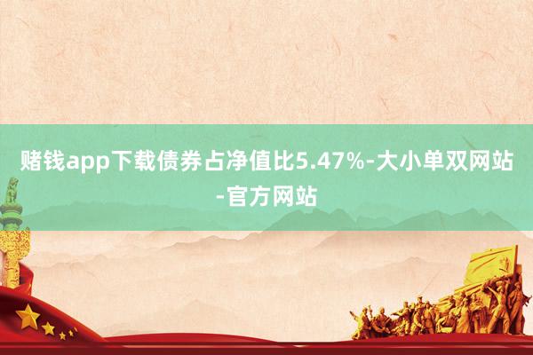 赌钱app下载债券占净值比5.47%-大小单双网站-官方网站