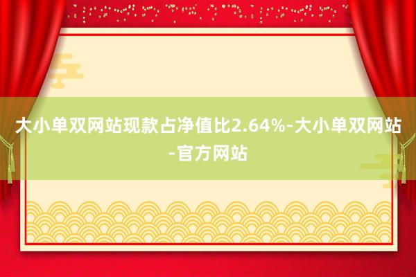 大小单双网站现款占净值比2.64%-大小单双网站-官方网站