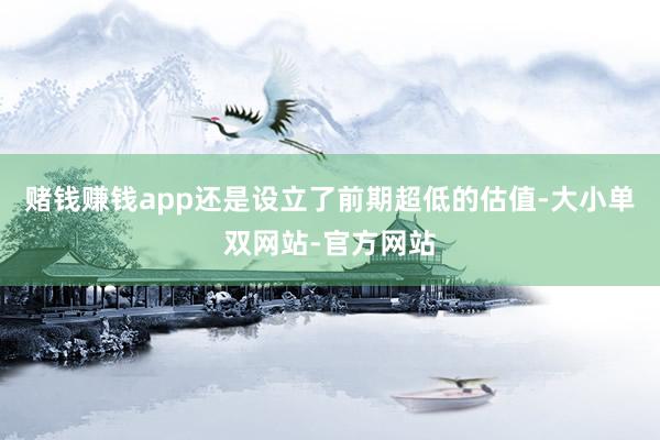 赌钱赚钱app还是设立了前期超低的估值-大小单双网站-官方网站