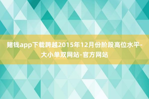 赌钱app下载跨越2015年12月份阶段高位水平-大小单双网站-官方网站