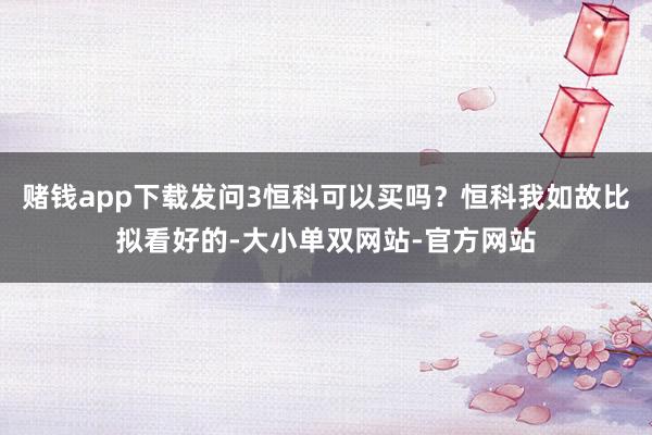 赌钱app下载发问3恒科可以买吗？恒科我如故比拟看好的-大小单双网站-官方网站