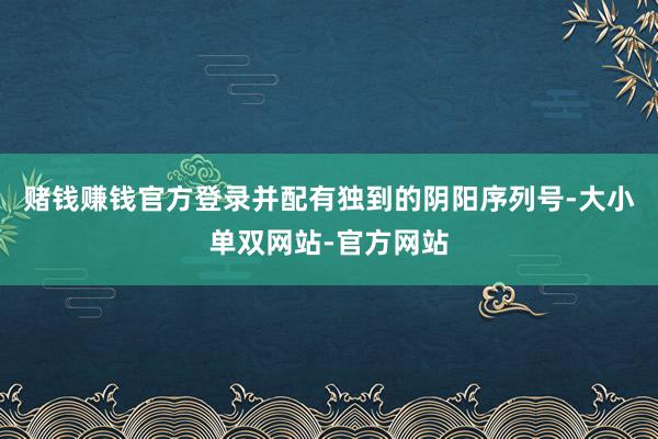 赌钱赚钱官方登录并配有独到的阴阳序列号-大小单双网站-官方网站