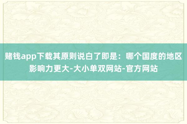 赌钱app下载其原则说白了即是：哪个国度的地区影响力更大-大小单双网站-官方网站