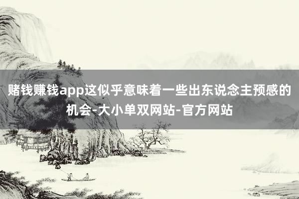 赌钱赚钱app这似乎意味着一些出东说念主预感的机会-大小单双网站-官方网站