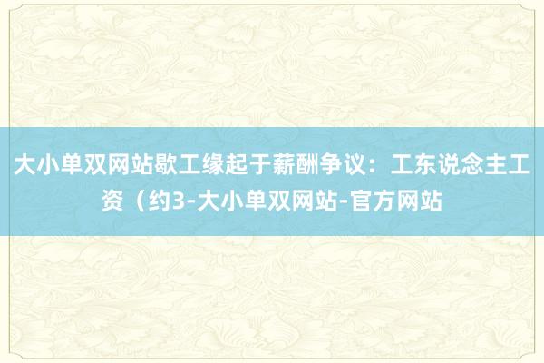 大小单双网站歇工缘起于薪酬争议：工东说念主工资（约3-大小单双网站-官方网站