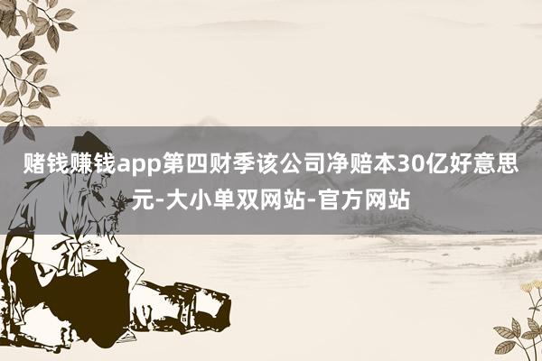 赌钱赚钱app第四财季该公司净赔本30亿好意思元-大小单双网站-官方网站