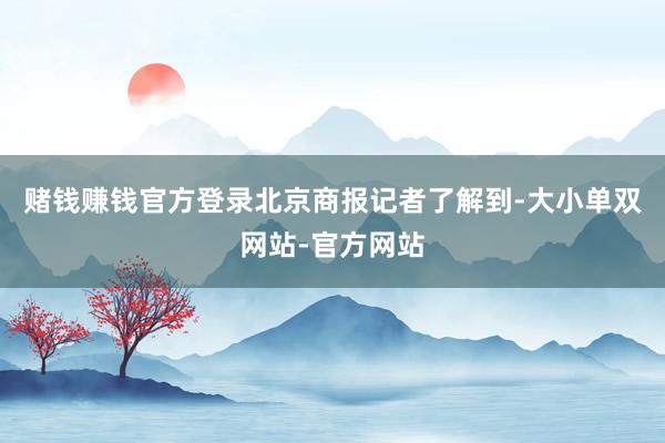 赌钱赚钱官方登录　　北京商报记者了解到-大小单双网站-官方网站