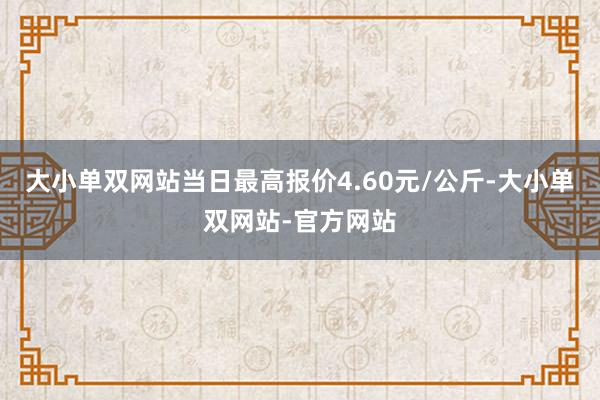 大小单双网站当日最高报价4.60元/公斤-大小单双网站-官方网站