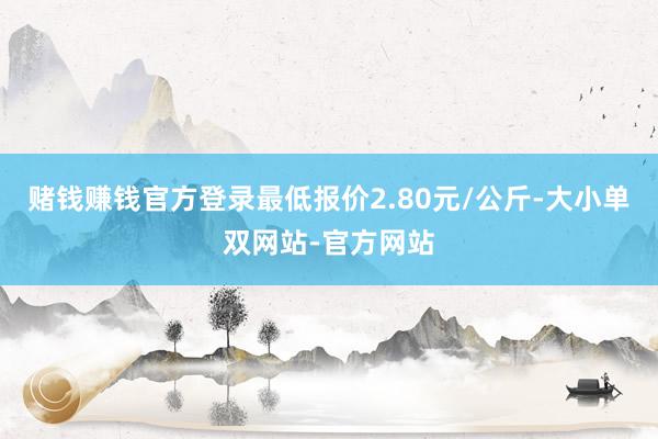 赌钱赚钱官方登录最低报价2.80元/公斤-大小单双网站-官方网站