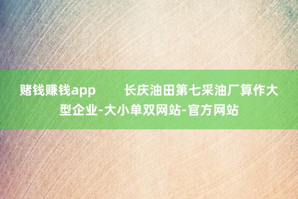 赌钱赚钱app        长庆油田第七采油厂算作大型企业-大小单双网站-官方网站