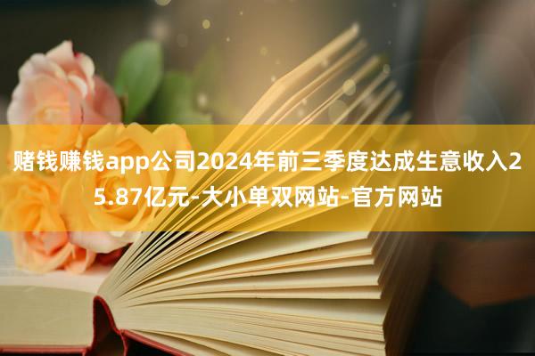 赌钱赚钱app公司2024年前三季度达成生意收入25.87亿元-大小单双网站-官方网站