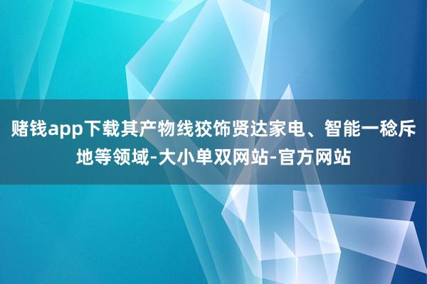 赌钱app下载其产物线狡饰贤达家电、智能一稔斥地等领域-大小单双网站-官方网站