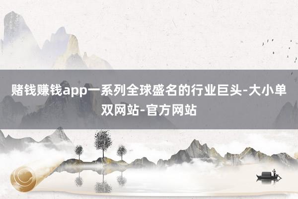 赌钱赚钱app一系列全球盛名的行业巨头-大小单双网站-官方网站