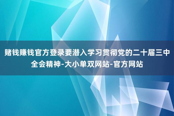 赌钱赚钱官方登录要潜入学习贯彻党的二十届三中全会精神-大小单双网站-官方网站