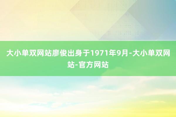 大小单双网站廖俊出身于1971年9月-大小单双网站-官方网站