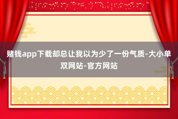 赌钱app下载却总让我以为少了一份气质-大小单双网站-官方网站