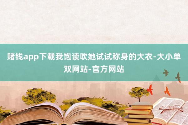 赌钱app下载我饱读吹她试试称身的大衣-大小单双网站-官方网站