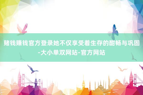 赌钱赚钱官方登录她不仅享受着生存的酣畅与巩固-大小单双网站-官方网站