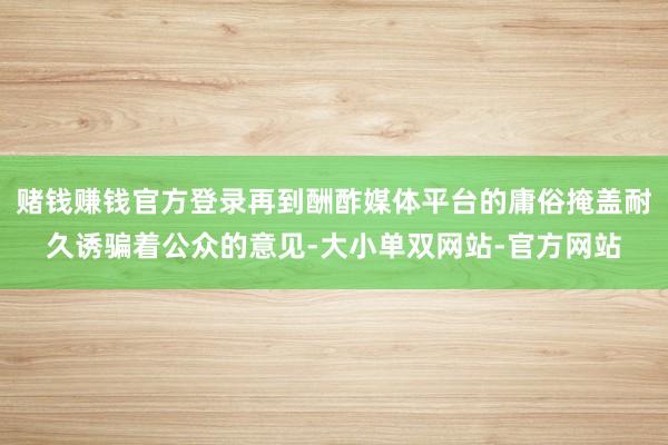 赌钱赚钱官方登录再到酬酢媒体平台的庸俗掩盖耐久诱骗着公众的意见-大小单双网站-官方网站