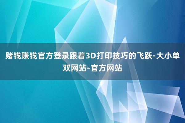 赌钱赚钱官方登录跟着3D打印技巧的飞跃-大小单双网站-官方网站