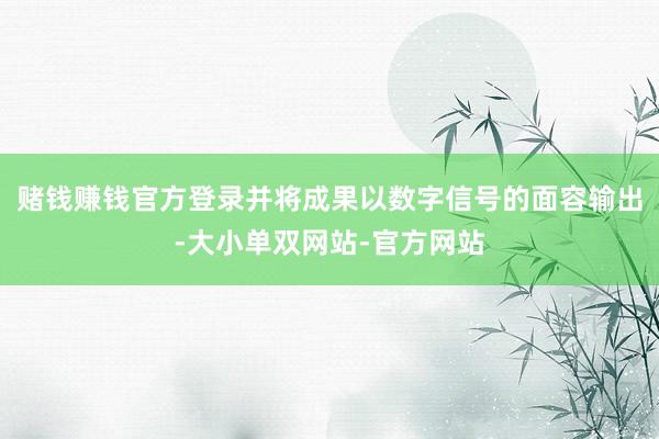 赌钱赚钱官方登录并将成果以数字信号的面容输出-大小单双网站-官方网站