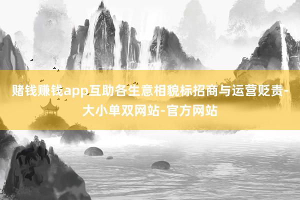 赌钱赚钱app互助各生意相貌标招商与运营贬责-大小单双网站-官方网站