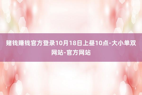 赌钱赚钱官方登录10月18日上昼10点-大小单双网站-官方网站