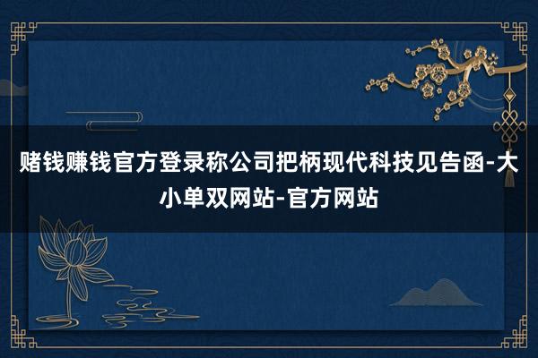 赌钱赚钱官方登录称公司把柄现代科技见告函-大小单双网站-官方网站