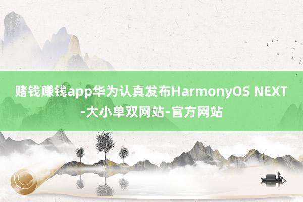 赌钱赚钱app华为认真发布HarmonyOS NEXT-大小单双网站-官方网站