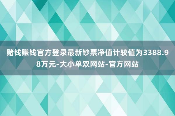 赌钱赚钱官方登录最新钞票净值计较值为3388.98万元-大小单双网站-官方网站