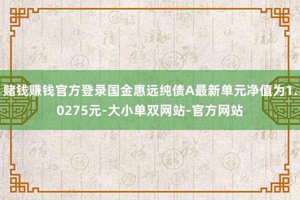 赌钱赚钱官方登录国金惠远纯债A最新单元净值为1.0275元-大小单双网站-官方网站