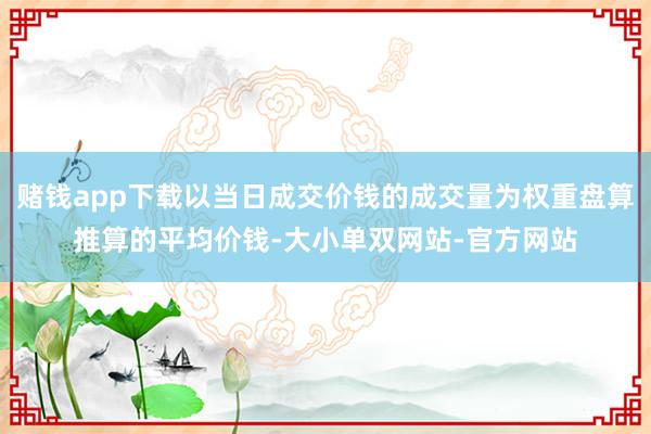 赌钱app下载以当日成交价钱的成交量为权重盘算推算的平均价钱-大小单双网站-官方网站