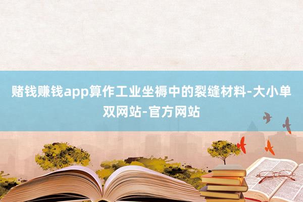 赌钱赚钱app算作工业坐褥中的裂缝材料-大小单双网站-官方网站