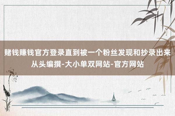 赌钱赚钱官方登录直到被一个粉丝发现和抄录出来从头编撰-大小单双网站-官方网站