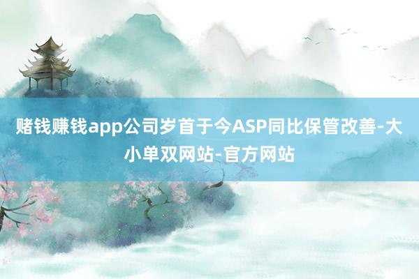 赌钱赚钱app公司岁首于今ASP同比保管改善-大小单双网站-官方网站