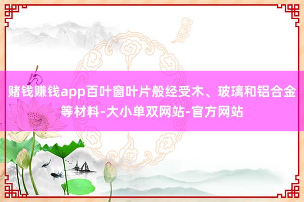 赌钱赚钱app百叶窗叶片般经受木、玻璃和铝合金等材料-大小单双网站-官方网站