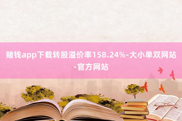 赌钱app下载转股溢价率158.24%-大小单双网站-官方网站